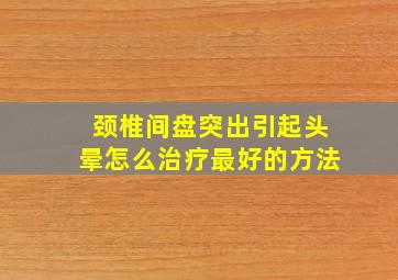 颈椎间盘突出引起头晕怎么治疗最好的方法