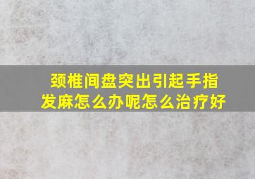 颈椎间盘突出引起手指发麻怎么办呢怎么治疗好