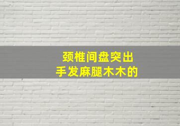 颈椎间盘突出手发麻腿木木的