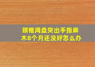 颈椎间盘突出手指麻木8个月还没好怎么办