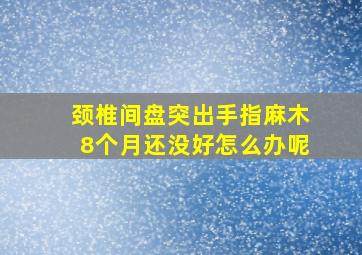 颈椎间盘突出手指麻木8个月还没好怎么办呢