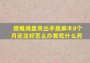 颈椎间盘突出手指麻木8个月还没好怎么办呢吃什么药