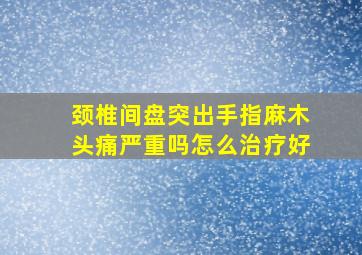 颈椎间盘突出手指麻木头痛严重吗怎么治疗好