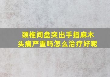 颈椎间盘突出手指麻木头痛严重吗怎么治疗好呢