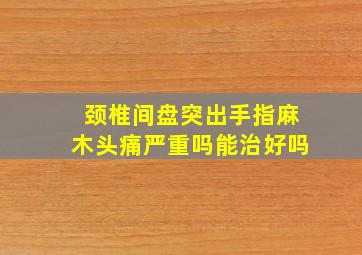 颈椎间盘突出手指麻木头痛严重吗能治好吗