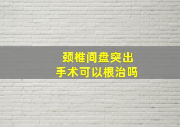 颈椎间盘突出手术可以根治吗