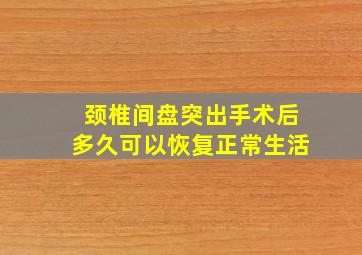 颈椎间盘突出手术后多久可以恢复正常生活