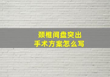 颈椎间盘突出手术方案怎么写