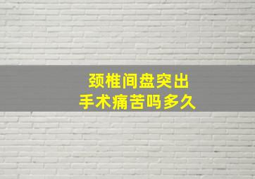 颈椎间盘突出手术痛苦吗多久