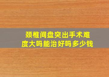 颈椎间盘突出手术难度大吗能治好吗多少钱