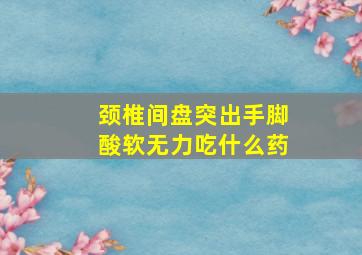 颈椎间盘突出手脚酸软无力吃什么药