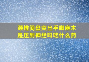 颈椎间盘突出手脚麻木是压到神经吗吃什么药