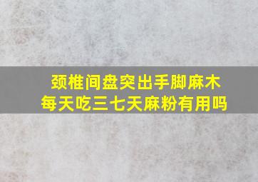 颈椎间盘突出手脚麻木每天吃三七天麻粉有用吗