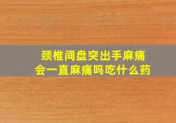 颈椎间盘突出手麻痛会一直麻痛吗吃什么药