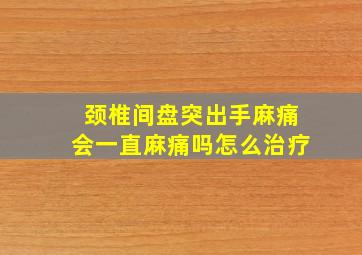 颈椎间盘突出手麻痛会一直麻痛吗怎么治疗