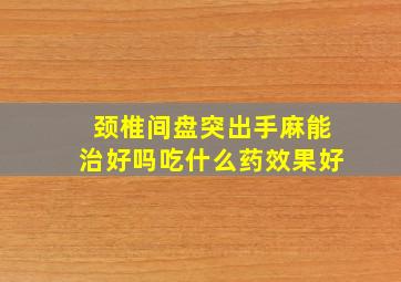 颈椎间盘突出手麻能治好吗吃什么药效果好