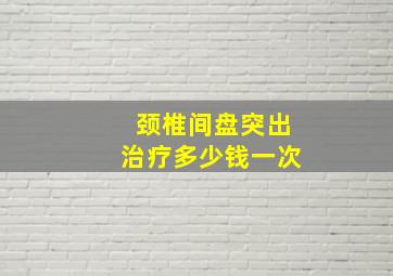 颈椎间盘突出治疗多少钱一次