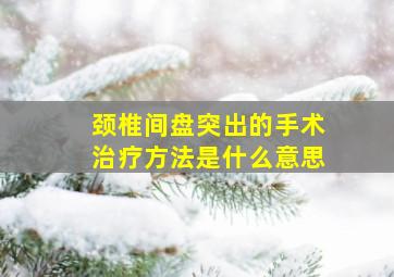 颈椎间盘突出的手术治疗方法是什么意思