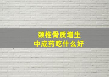 颈椎骨质增生中成药吃什么好