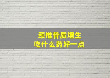 颈椎骨质增生吃什么药好一点