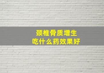 颈椎骨质增生吃什么药效果好