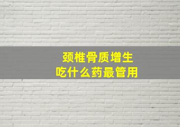 颈椎骨质增生吃什么药最管用