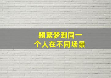 频繁梦到同一个人在不同场景