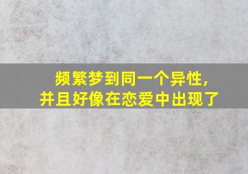 频繁梦到同一个异性,并且好像在恋爱中出现了