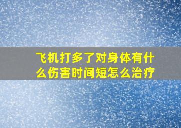 飞机打多了对身体有什么伤害时间短怎么治疗