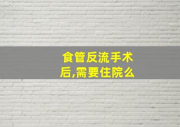 食管反流手术后,需要住院么