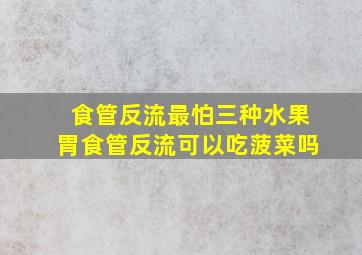 食管反流最怕三种水果胃食管反流可以吃菠菜吗