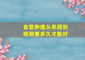 食管肿瘤从早期到晚期要多久才能好