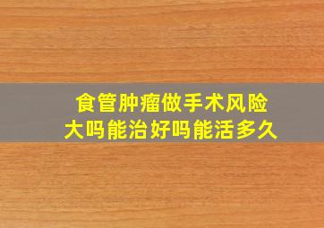 食管肿瘤做手术风险大吗能治好吗能活多久