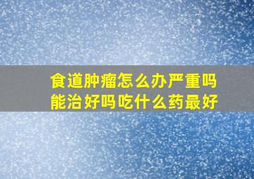 食道肿瘤怎么办严重吗能治好吗吃什么药最好