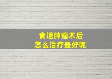 食道肿瘤术后怎么治疗最好呢