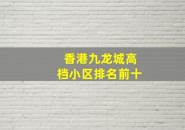 香港九龙城高档小区排名前十