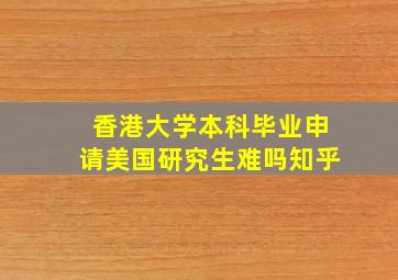 香港大学本科毕业申请美国研究生难吗知乎