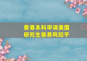 香港本科申请美国研究生容易吗知乎