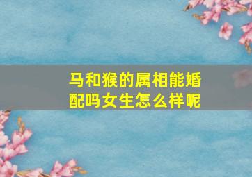 马和猴的属相能婚配吗女生怎么样呢