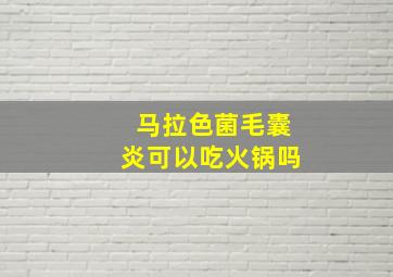 马拉色菌毛囊炎可以吃火锅吗