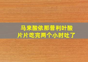 马来酸依那普利叶酸片片吃完两个小时吐了