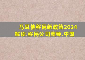 马耳他移民新政策2024解读.移民公司澳臻.中国