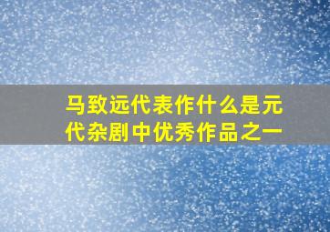 马致远代表作什么是元代杂剧中优秀作品之一