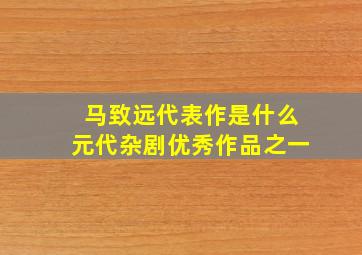 马致远代表作是什么元代杂剧优秀作品之一