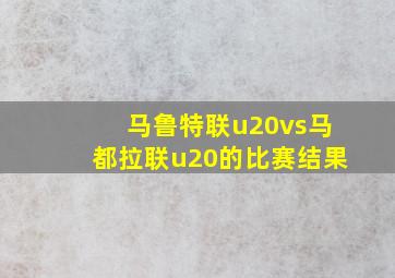 马鲁特联u20vs马都拉联u20的比赛结果