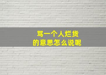 骂一个人烂货的意思怎么说呢