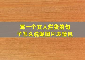 骂一个女人烂货的句子怎么说呢图片表情包