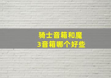 骑士音箱和魔3音箱哪个好些