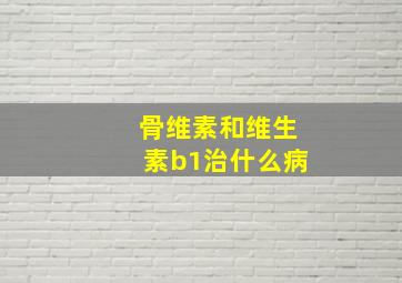 骨维素和维生素b1治什么病