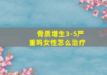 骨质增生3-5严重吗女性怎么治疗